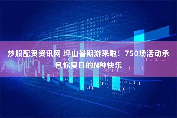 炒股配资资讯网 坪山暑期游来啦！750场活动承包你夏日的N种快乐