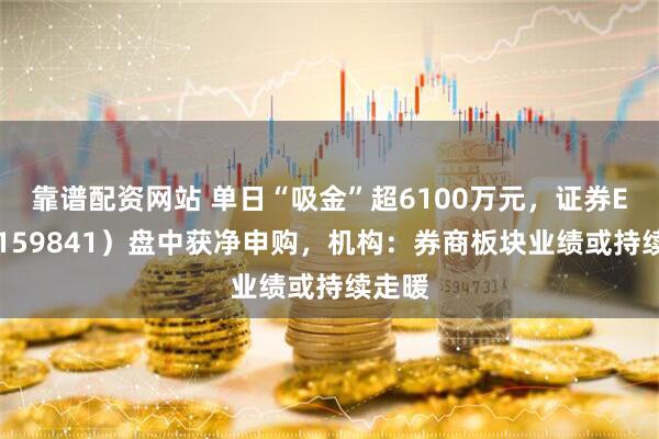 靠谱配资网站 单日“吸金”超6100万元，证券ETF（159841）盘中获净申购，机构：券商板块业绩或持续走暖