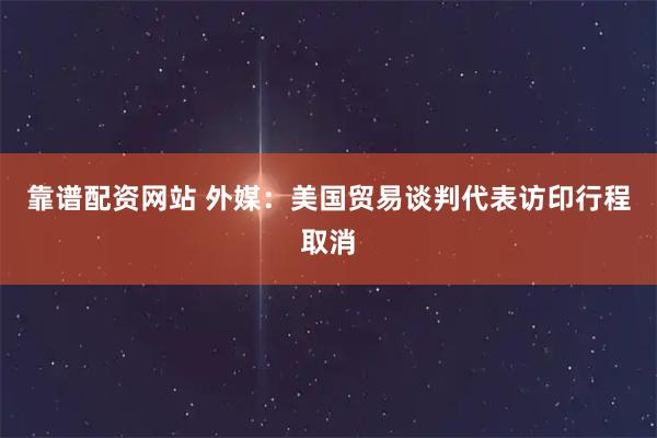 靠谱配资网站 外媒：美国贸易谈判代表访印行程取消