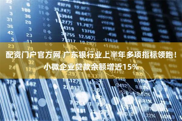 配资门户官方网 广东银行业上半年多项指标领跑！小微企业贷款余额增近15%