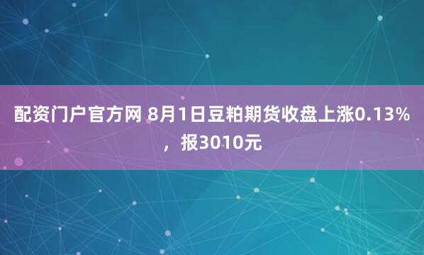配资门户官方网 8月1日豆粕期货收盘上涨0.13%,报3010元