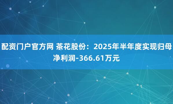 配资门户官方网 茶花股份：2025年半年度实现归母净利润-366.61万元