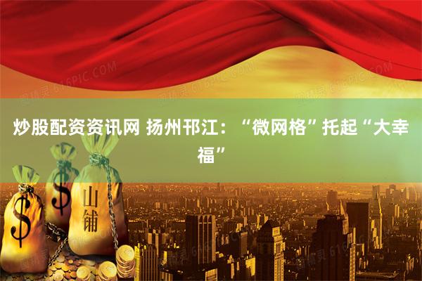 炒股配资资讯网 扬州邗江：“微网格”托起“大幸福”