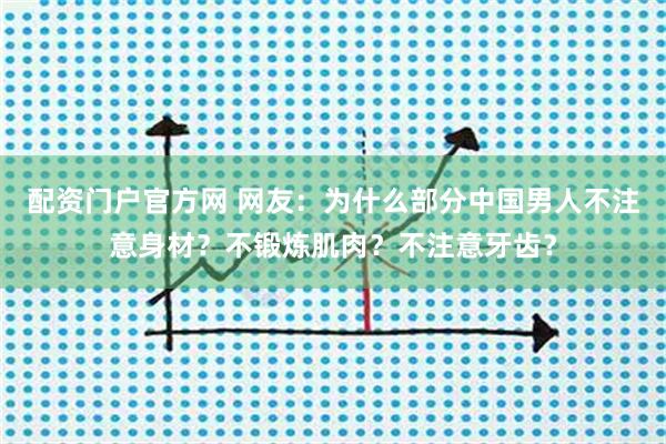 配资门户官方网 网友：为什么部分中国男人不注意身材？不锻炼肌肉？不注意牙齿？