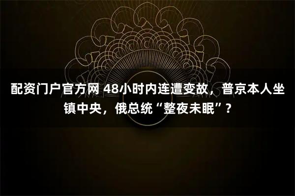 配资门户官方网 48小时内连遭变故，普京本人坐镇中央，俄总统“整夜未眠”？