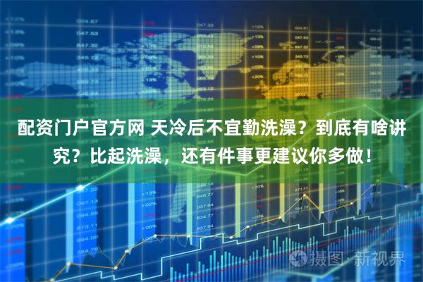 配资门户官方网 天冷后不宜勤洗澡？到底有啥讲究？比起洗澡，还有件事更建议你多做！