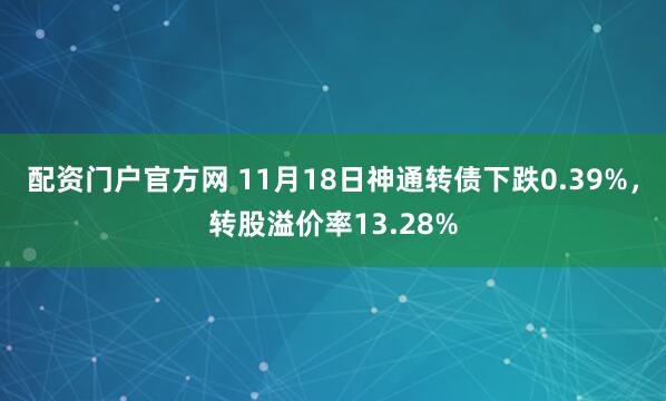 配资门户官方网 11月18日神通转债下跌0.39%，转股溢价率13.28%