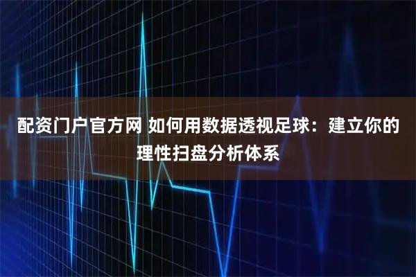 配资门户官方网 如何用数据透视足球：建立你的理性扫盘分析体系
