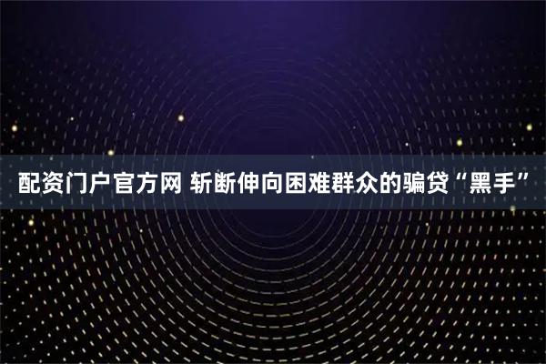 配资门户官方网 斩断伸向困难群众的骗贷“黑手”