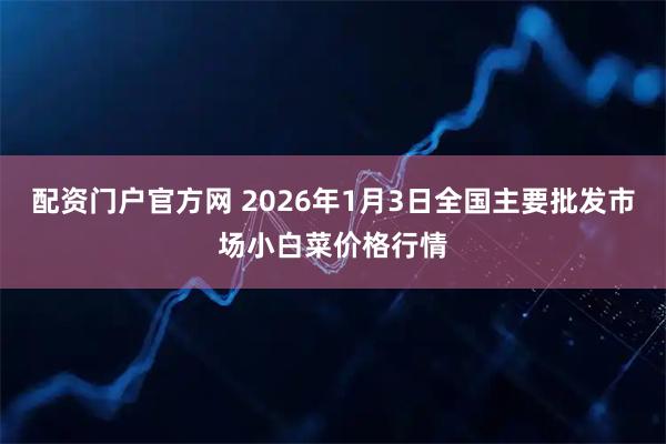 配资门户官方网 2026年1月3日全国主要批发市场小白菜价格行情