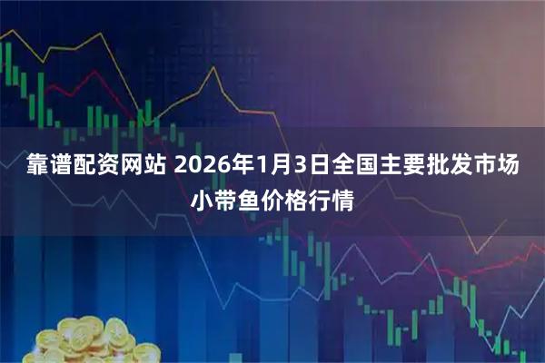 靠谱配资网站 2026年1月3日全国主要批发市场小带鱼价格行情